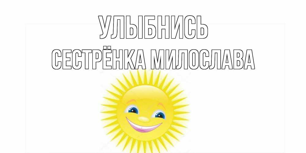 Открытка на каждый день с именем, Сестрёнка-Милослава Улыбнись пожелания позитивные Прикольная открытка с пожеланием онлайн скачать бесплатно 