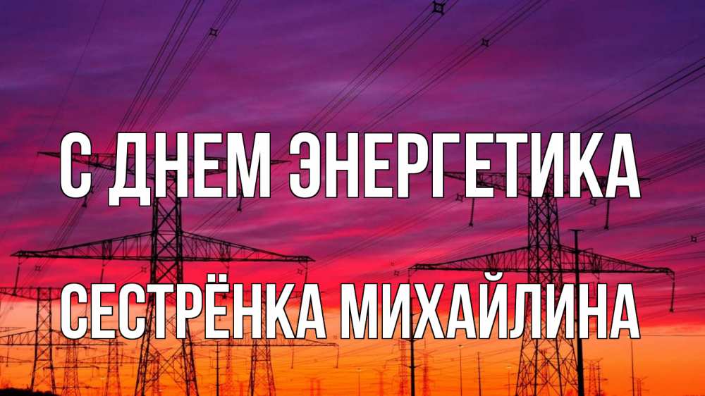 Открытка на каждый день с именем, Сестрёнка-Михайлина С днем энергетика энергия электричество закат Прикольная открытка с пожеланием онлайн скачать бесплатно 