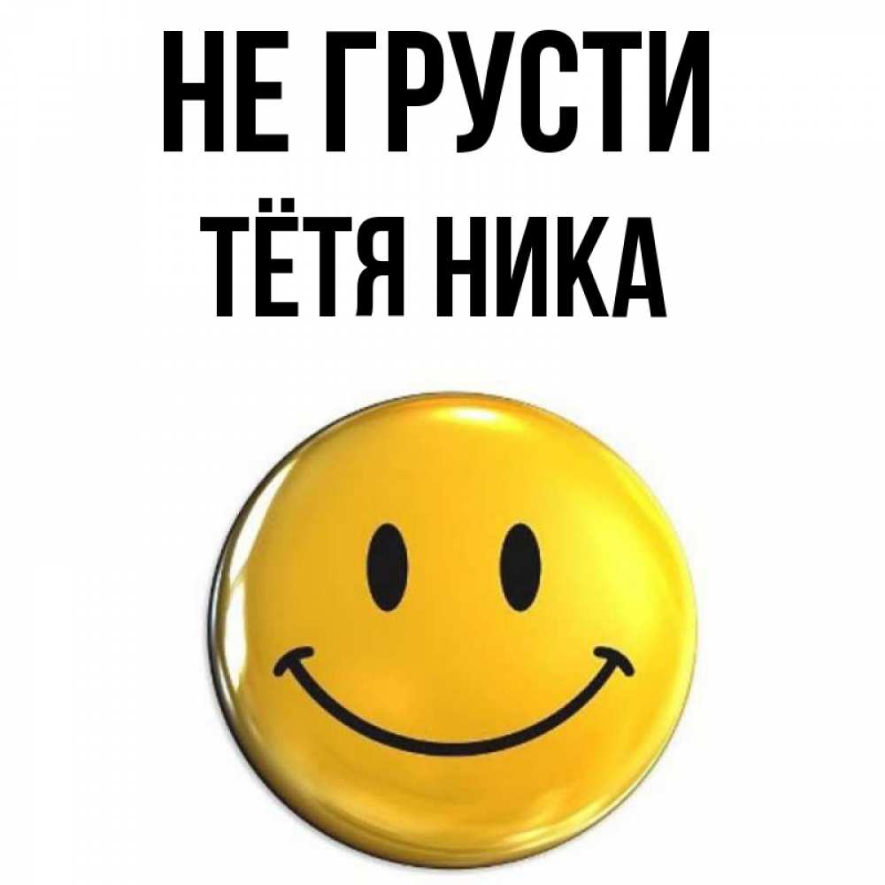 Открытка на каждый день с именем, Тётя-Ника Не грусти триде смайл Прикольная открытка с пожеланием онлайн скачать бесплатно 