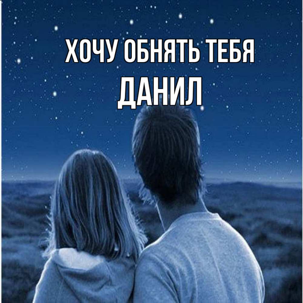 Открытка на каждый день с именем, данил Хочу обнять тебя парень с девушкой смотрят на звезды Прикольная открытка с пожеланием онлайн скачать бесплатно 