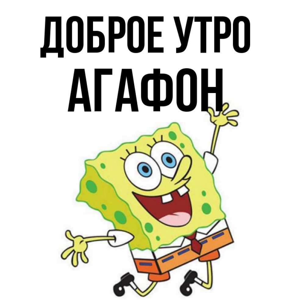 Открытка на каждый день с именем, Агафон Доброе утро улыбающийся спанч Боб Прикольная открытка с пожеланием онлайн скачать бесплатно 