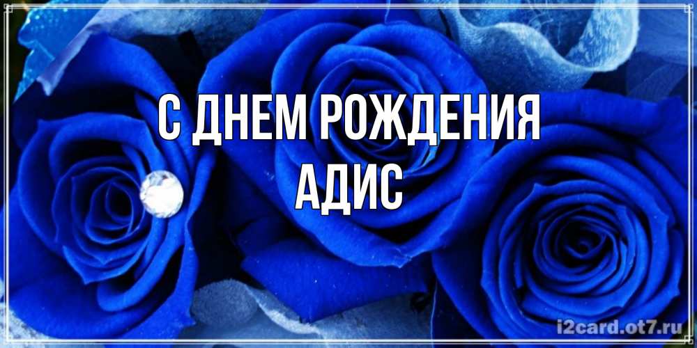 Открытка на каждый день с именем, Адис С днем рождения синие розы в росе Прикольная открытка с пожеланием онлайн скачать бесплатно 