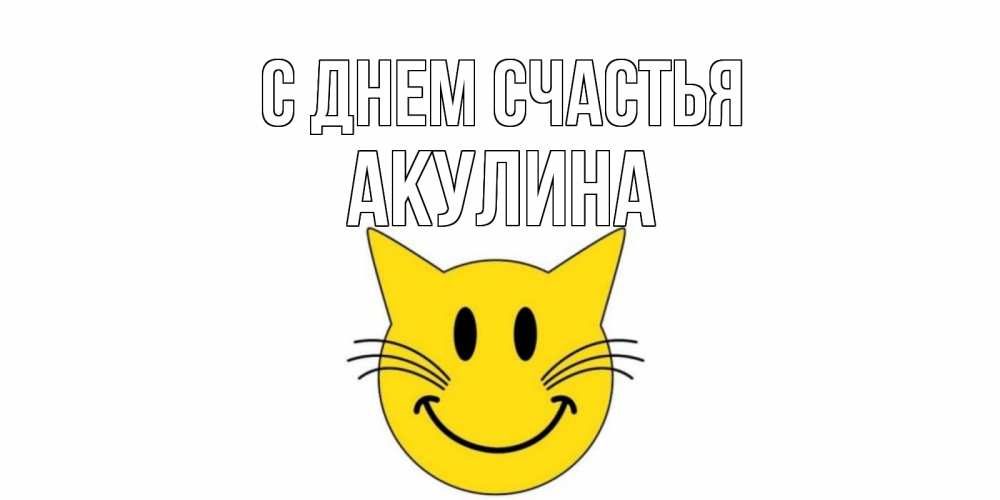 Открытка на каждый день с именем, Акулина С днем счастья кот, улыбка Прикольная открытка с пожеланием онлайн скачать бесплатно 