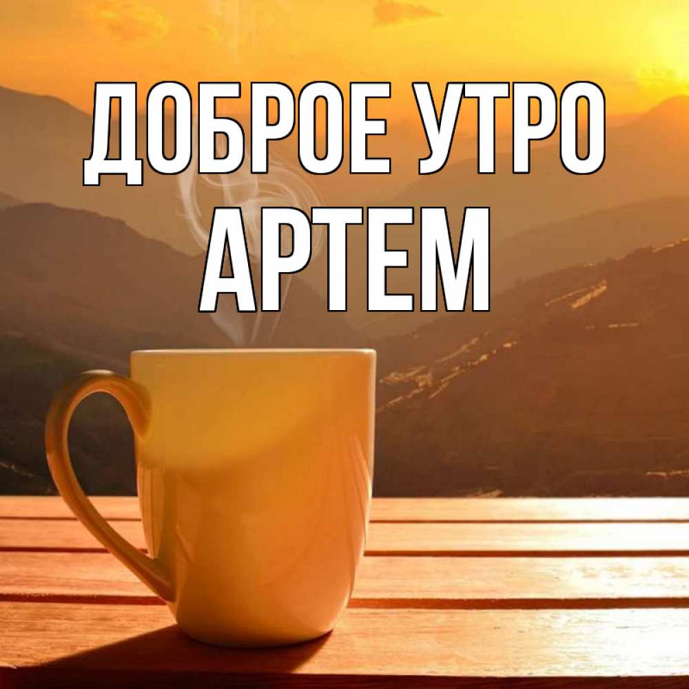 Открытка на каждый день с именем, Артем Доброе утро кофе в горах Прикольная открытка с пожеланием онлайн скачать бесплатно 