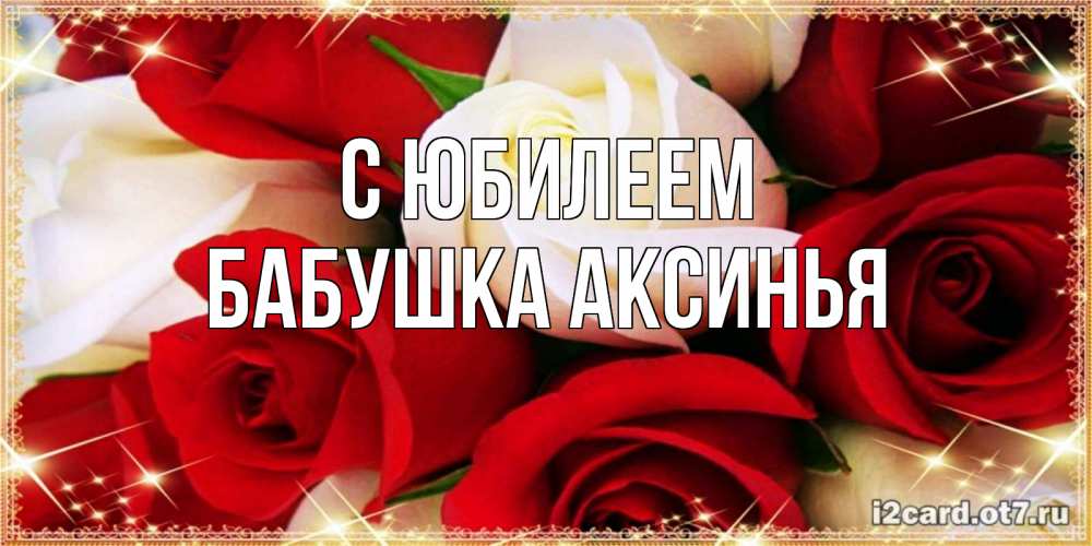 Открытка на каждый день с именем, Бабушка-Аксинья С юбилеем открытка на день рождения с белыми и красными розами Прикольная открытка с пожеланием онлайн скачать бесплатно 