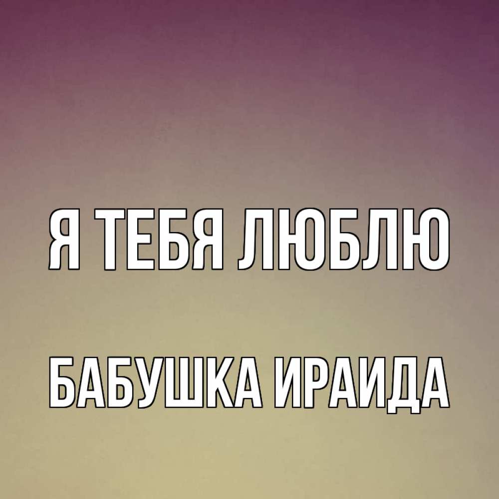 Открытка на каждый день с именем, Бабушка-Ираида Я тебя люблю для любимой Прикольная открытка с пожеланием онлайн скачать бесплатно 