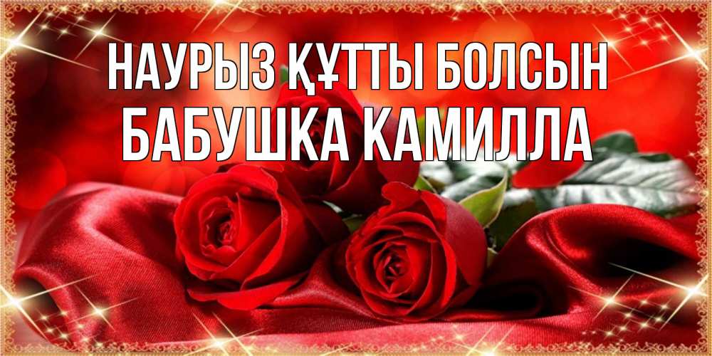 Открытка на каждый день с именем, Бабушка-Камилла Наурыз құтты болсын открытка красного цвета с розами на наурыз Прикольная открытка с пожеланием онлайн скачать бесплатно 