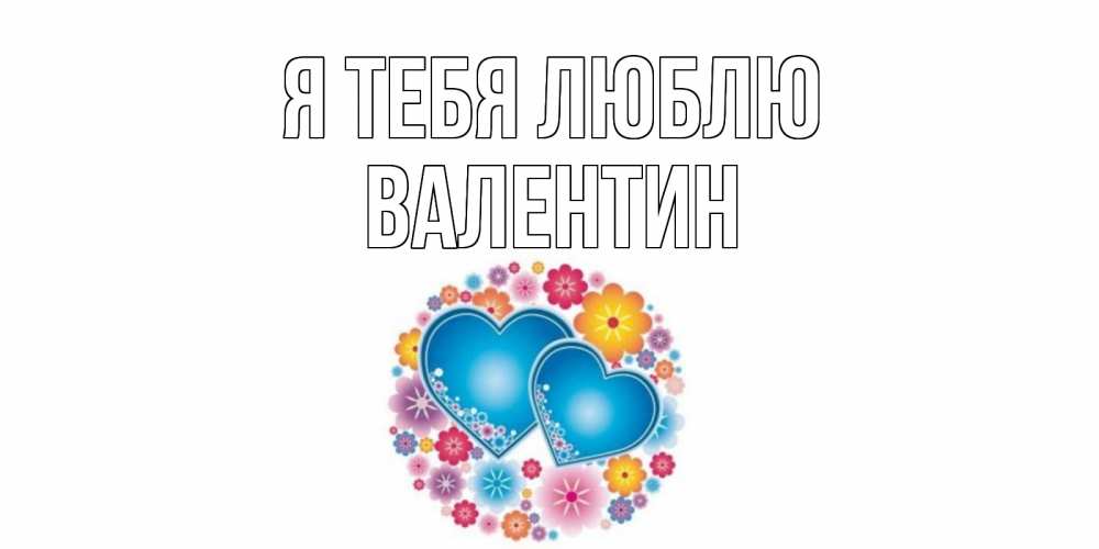 Открытка на каждый день с именем, Валентин Я тебя люблю цветы, сердце Прикольная открытка с пожеланием онлайн скачать бесплатно 