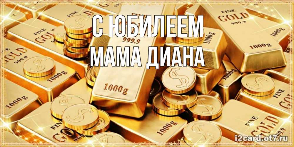 Открытка на каждый день с именем, Мама-Диана С юбилеем золотые слитки и золотые монеты на открытке Прикольная открытка с пожеланием онлайн скачать бесплатно 