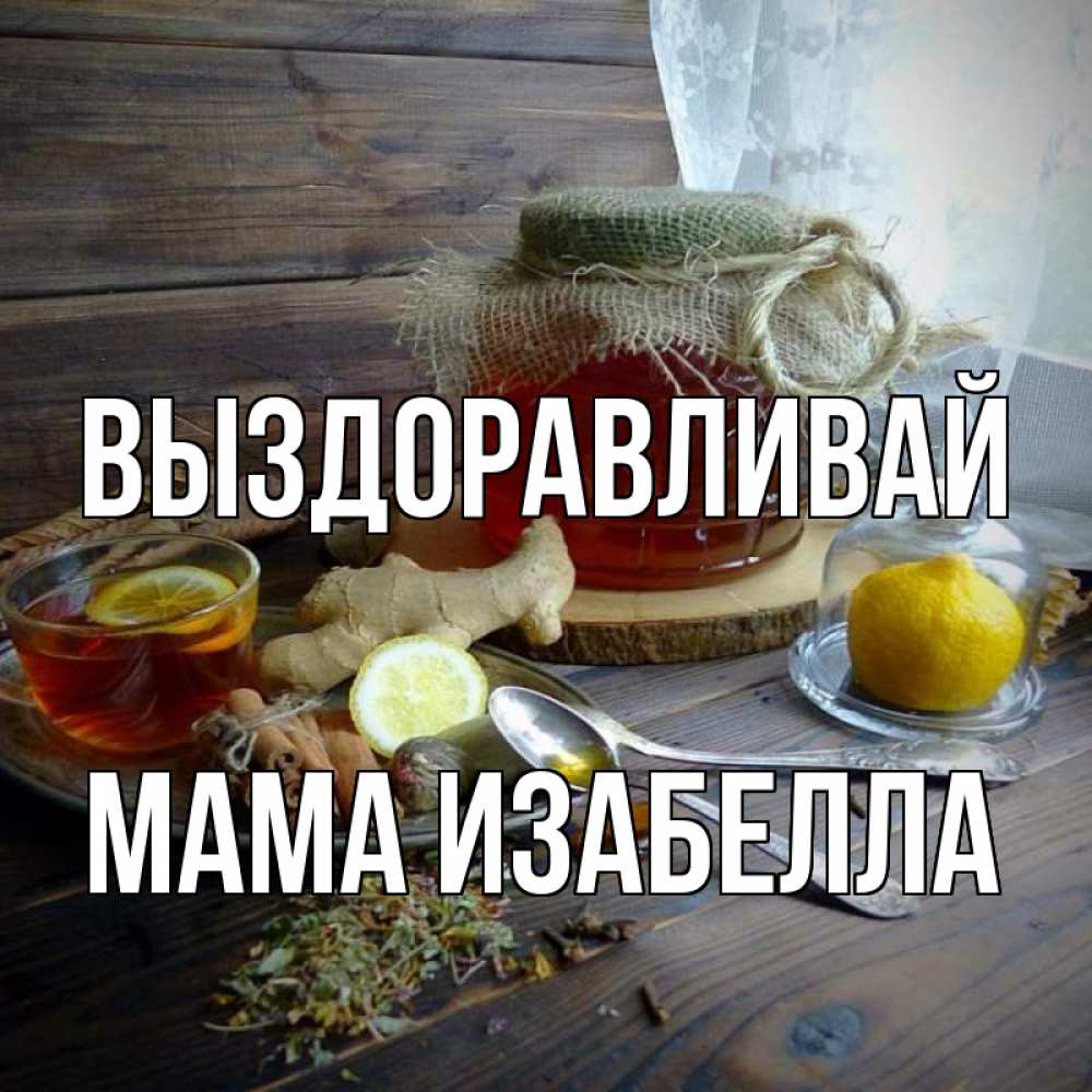 Открытка на каждый день с именем, Мама-Изабелла Выздоравливай банка с медом Прикольная открытка с пожеланием онлайн скачать бесплатно 