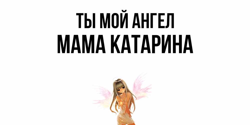 Открытка на каждый день с именем, Мама-Катарина Ты мой ангел ангел, аниме Прикольная открытка с пожеланием онлайн скачать бесплатно 