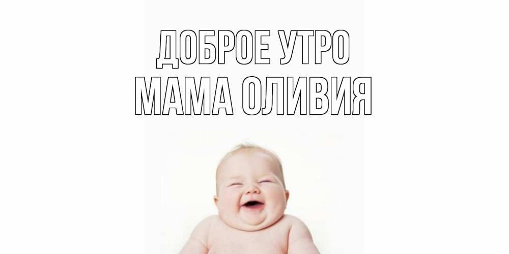 Открытка на каждый день с именем, Мама-Оливия Доброе утро малыш с улыбкой Прикольная открытка с пожеланием онлайн скачать бесплатно 
