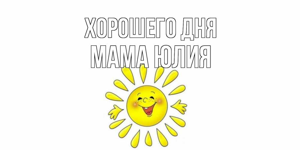 Открытка на каждый день с именем, Мама-Юлия Хорошего дня открытка на каждый день Прикольная открытка с пожеланием онлайн скачать бесплатно 
