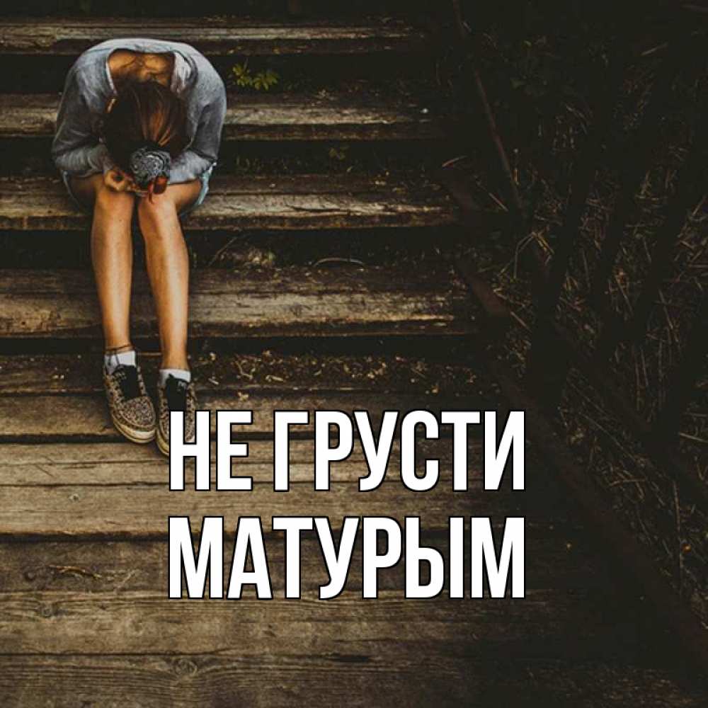 Открытка на каждый день с именем, Матурым Не грусти девушка сидит на деревянных ступеньках Прикольная открытка с пожеланием онлайн скачать бесплатно 