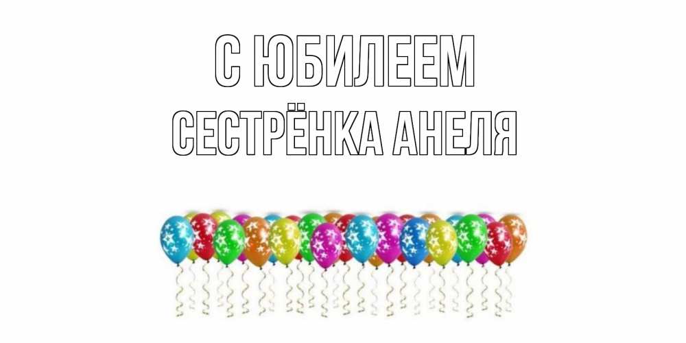 Открытка на каждый день с именем, Сестрёнка-Анеля С юбилеем Воздушные шары, звезды Прикольная открытка с пожеланием онлайн скачать бесплатно 
