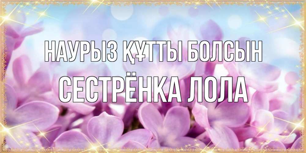 Открытка на каждый день с именем, Сестрёнка-Лола Наурыз құтты болсын открытка на наурыз  день с цветами Прикольная открытка с пожеланием онлайн скачать бесплатно 