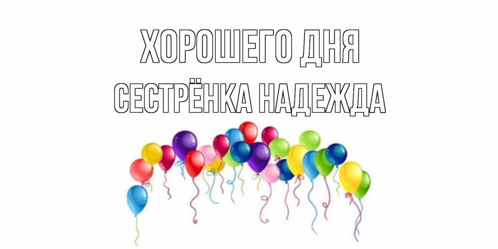 Открытка на каждый день с именем, Сестрёнка-Надежда Хорошего дня открытка с шариками Прикольная открытка с пожеланием онлайн скачать бесплатно 