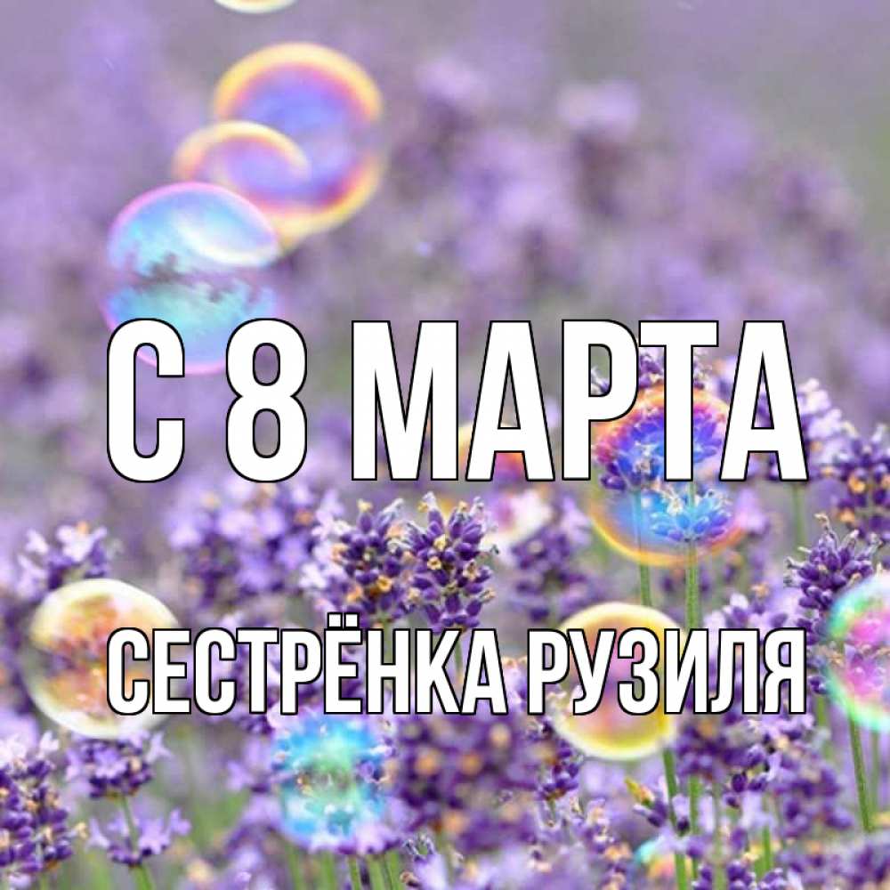 Открытка на каждый день с именем, Сестрёнка-Рузиля С 8 МАРТА цветы Прикольная открытка с пожеланием онлайн скачать бесплатно 