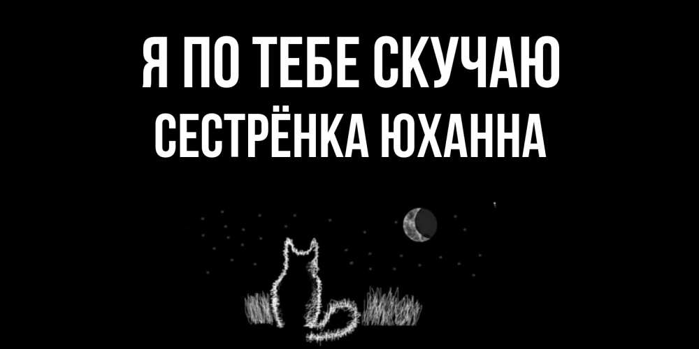 Открытка на каждый день с именем, Сестрёнка-Юханна Я по тебе скучаю кот Прикольная открытка с пожеланием онлайн скачать бесплатно 