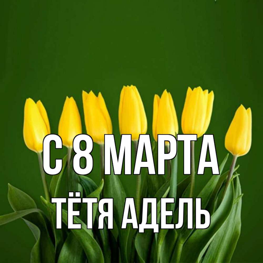Открытка на каждый день с именем, Тётя-Адель С 8 МАРТА желтого цвета 3 Прикольная открытка с пожеланием онлайн скачать бесплатно 