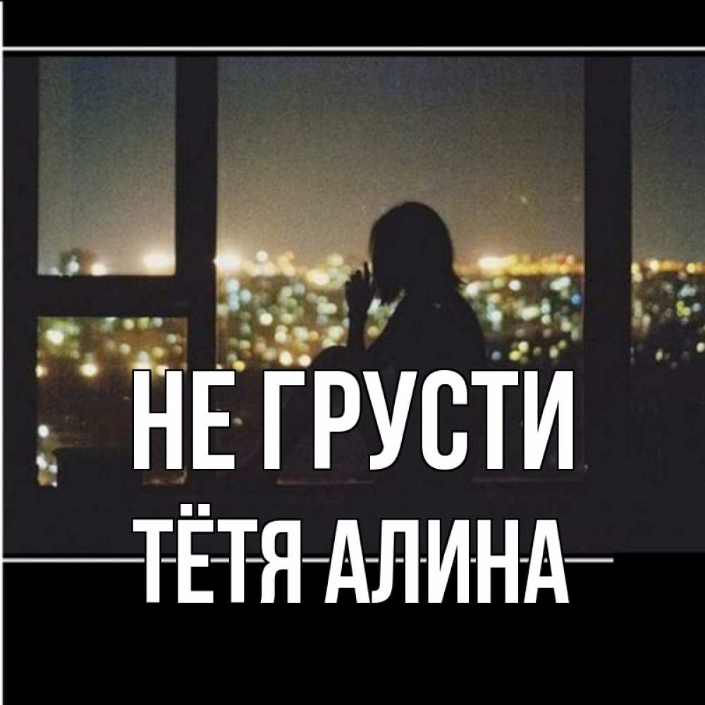 Открытка на каждый день с именем, Тётя-Алина Не грусти смотрит на ночной город Прикольная открытка с пожеланием онлайн скачать бесплатно 