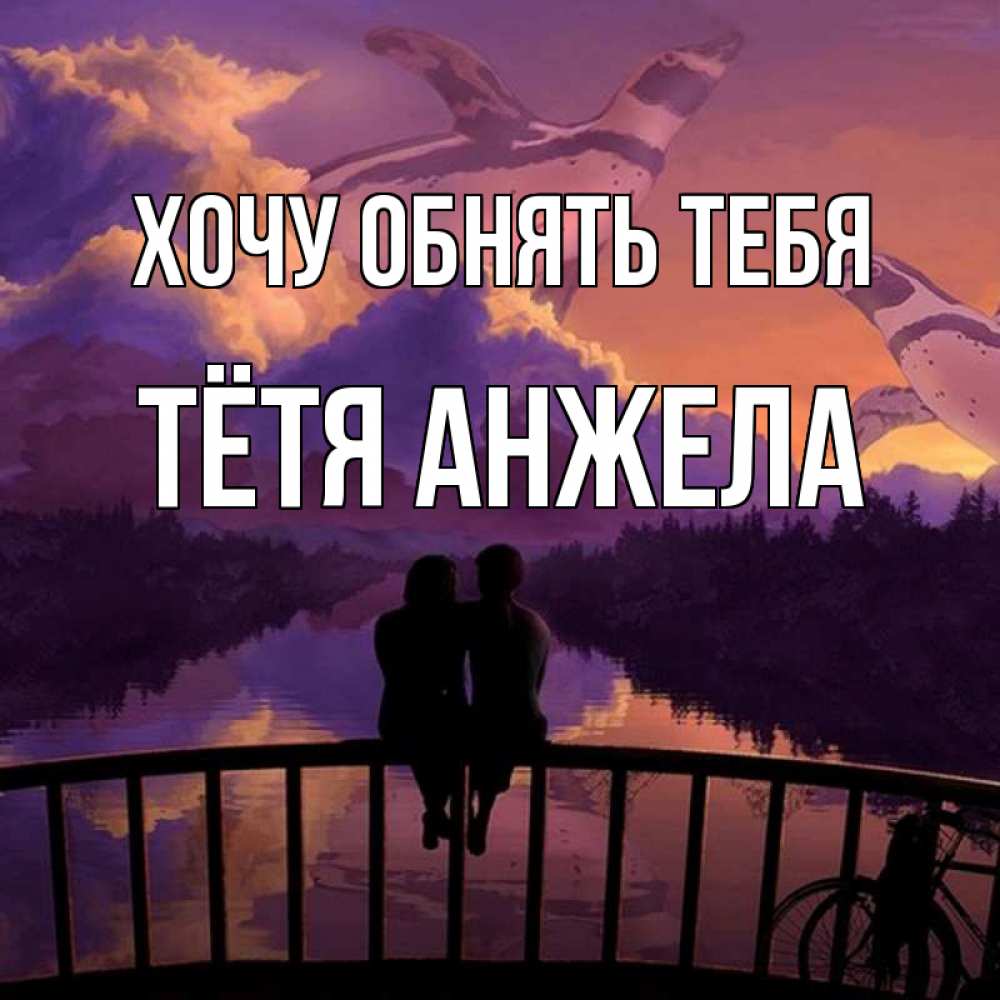 Открытка на каждый день с именем, Тётя-Анжела Хочу обнять тебя парочка сидит на мосте или на набережной Прикольная открытка с пожеланием онлайн скачать бесплатно 