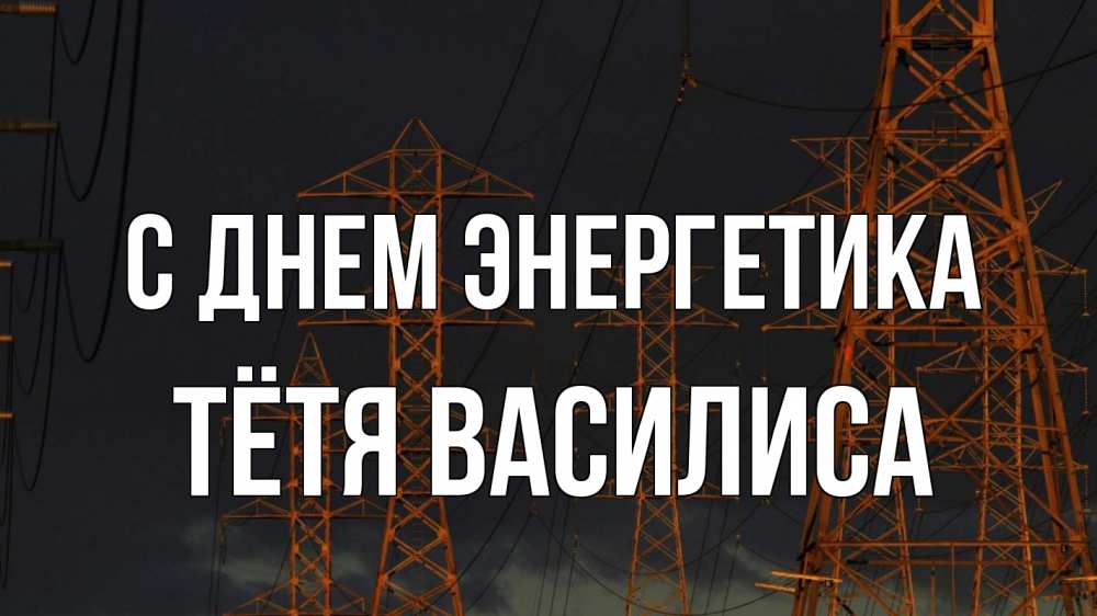Открытка на каждый день с именем, Тётя-Василиса С днем энергетика ночь, лэп Прикольная открытка с пожеланием онлайн скачать бесплатно 