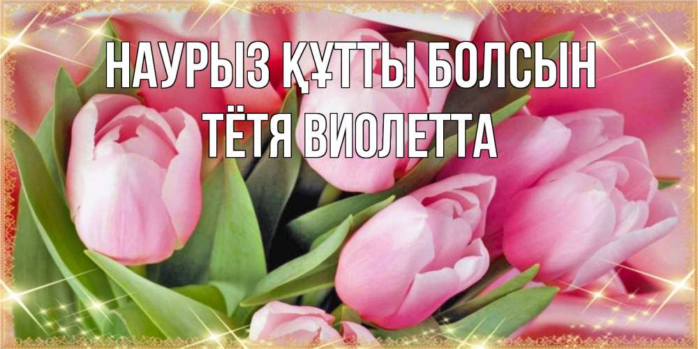 Открытка на каждый день с именем, Тётя-Виолетта Наурыз құтты болсын красивые открытки на наурыз для милых дам Прикольная открытка с пожеланием онлайн скачать бесплатно 