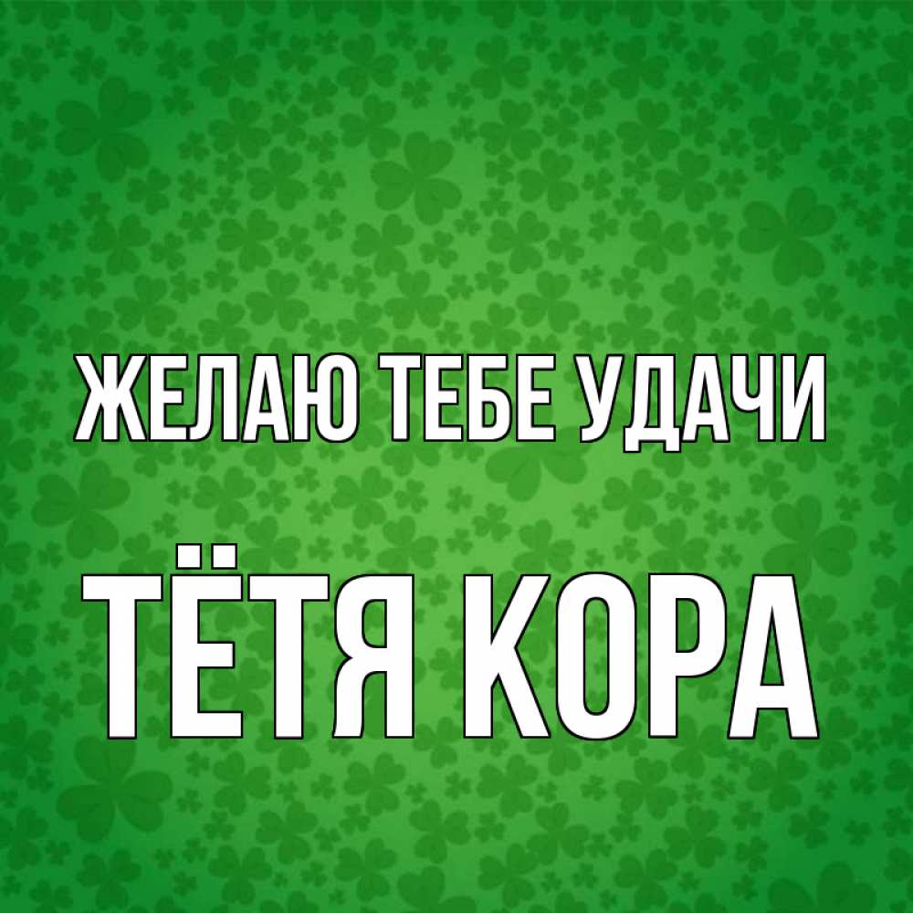 Открытка на каждый день с именем, Тётя-Кора Желаю тебе удачи много листочков на удачу Прикольная открытка с пожеланием онлайн скачать бесплатно 