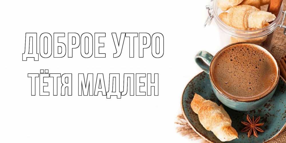 Открытка на каждый день с именем, Тётя-Мадлен Доброе утро кофе с пенкой Прикольная открытка с пожеланием онлайн скачать бесплатно 