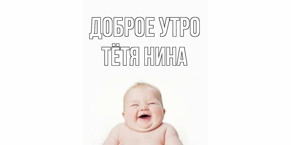 Открытка на каждый день с именем, Тётя-Нина Доброе утро малыш с улыбкой Прикольная открытка с пожеланием онлайн скачать бесплатно 