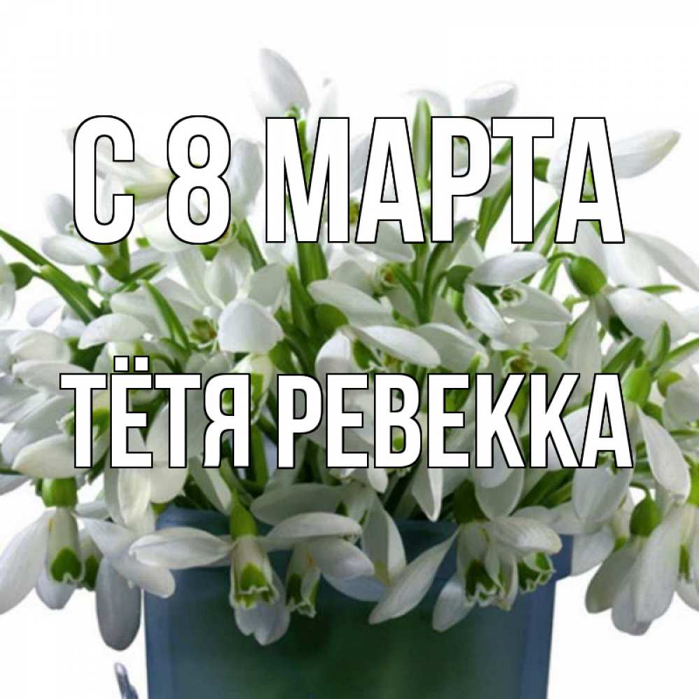 Открытка на каждый день с именем, Тётя-Ревекка С 8 МАРТА цветы к международному женскому дню Прикольная открытка с пожеланием онлайн скачать бесплатно 