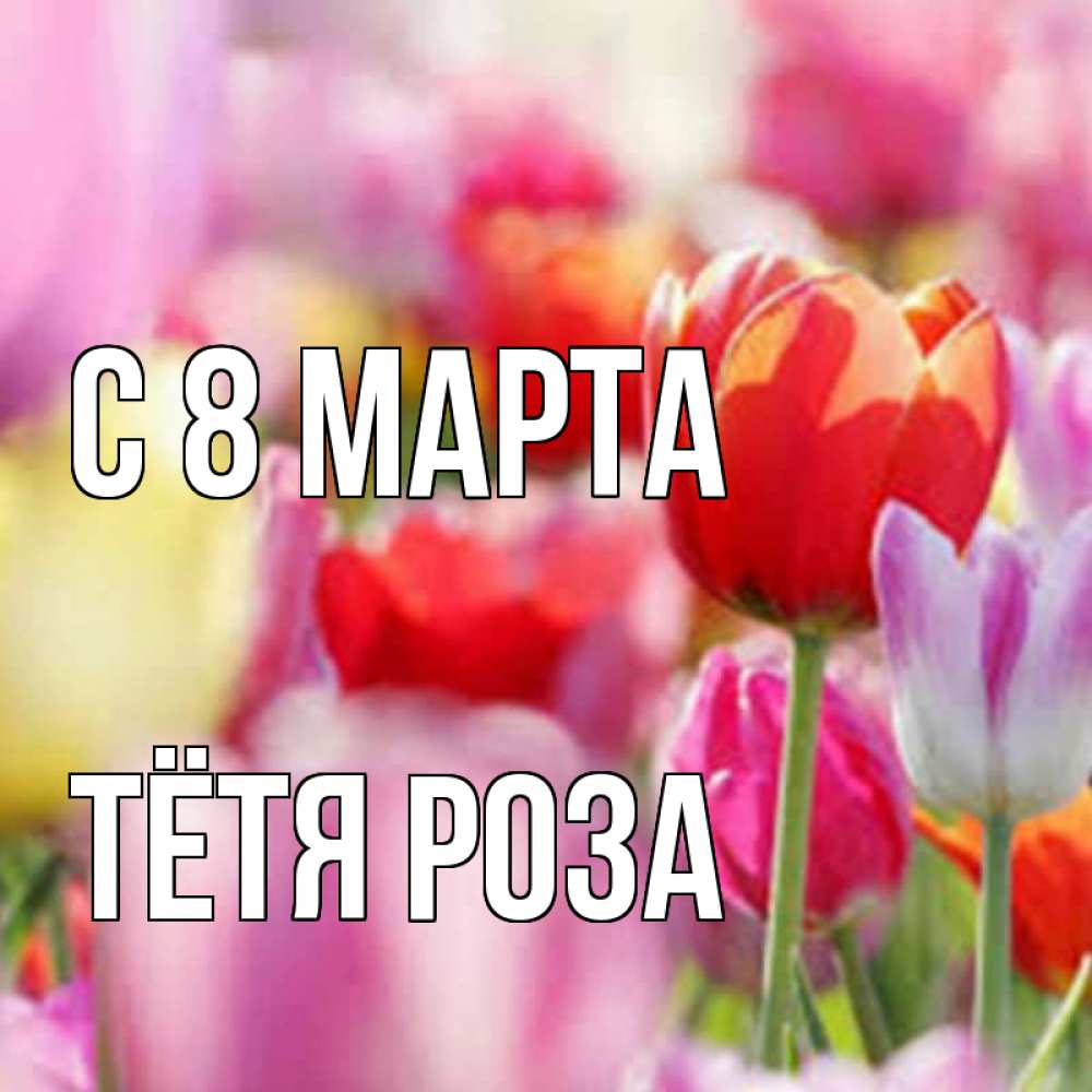 Открытка на каждый день с именем, Тётя-Роза С 8 МАРТА на международный женский день 2 Прикольная открытка с пожеланием онлайн скачать бесплатно 