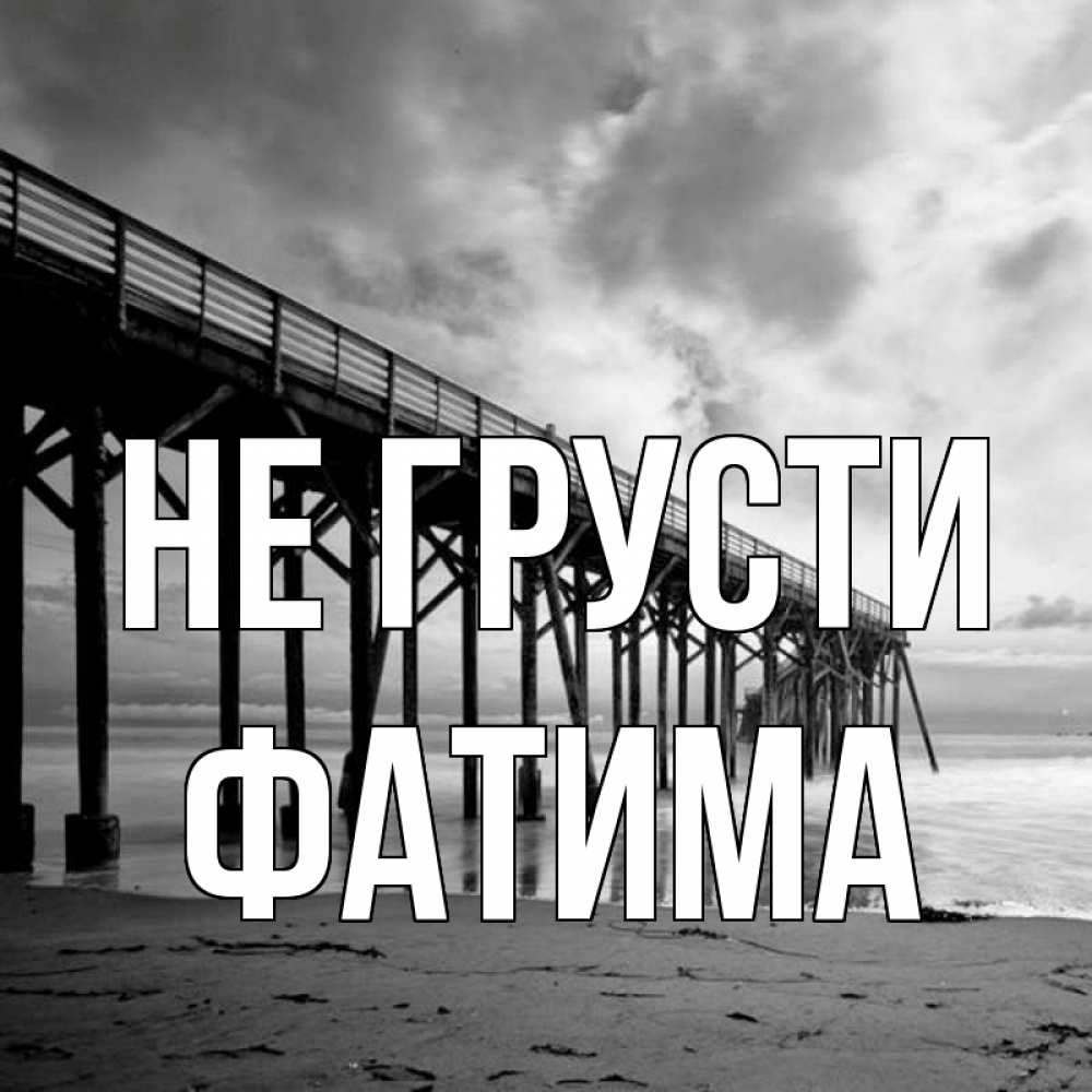 Открытка на каждый день с именем, Фатима Не грусти вода и пляж под мостом Прикольная открытка с пожеланием онлайн скачать бесплатно 
