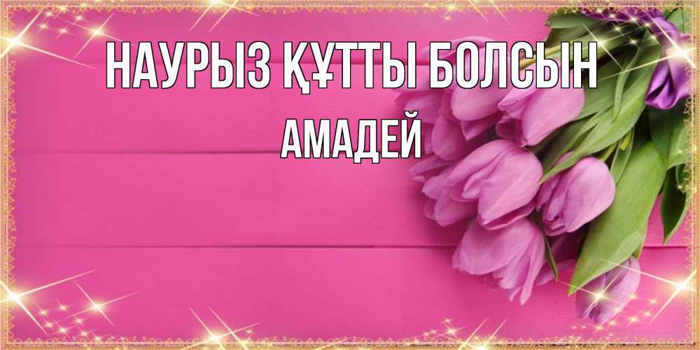 Открытка на каждый день с именем, Амадей Наурыз құтты болсын открытка для фотошопа с подписью Прикольная открытка с пожеланием онлайн скачать бесплатно 