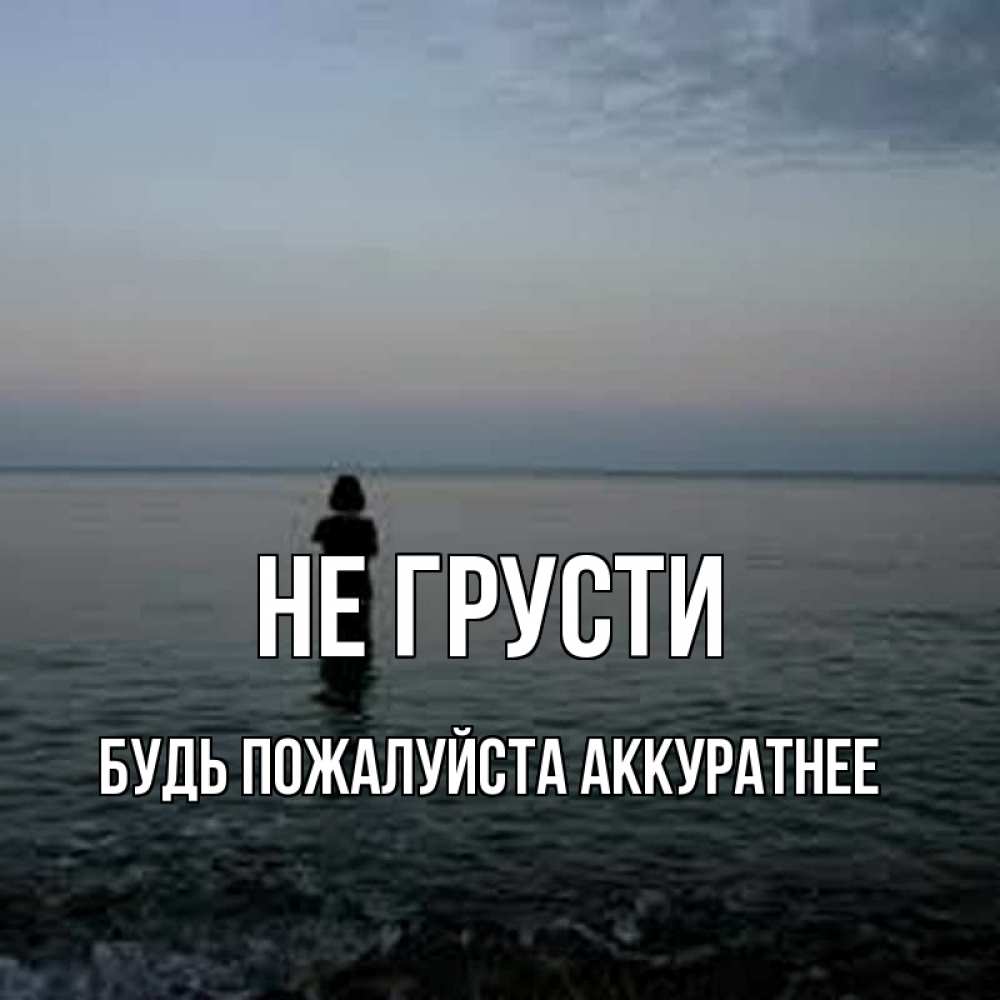 Открытка на каждый день с именем, БУДЬ-ПОЖАЛУЙСТА-АККУРАТНЕЕ Не грусти девушка Прикольная открытка с пожеланием онлайн скачать бесплатно 