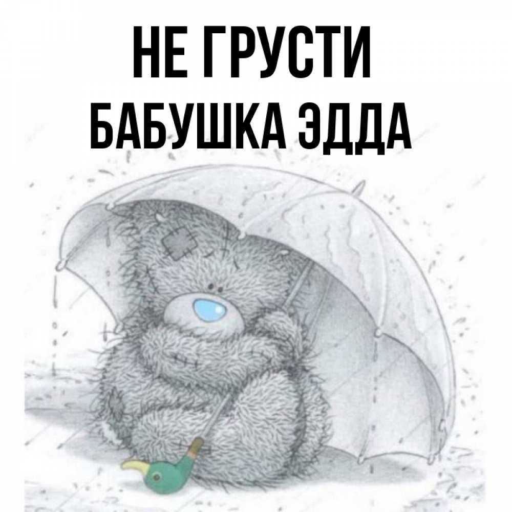 Открытка на каждый день с именем, Бабушка-Эдда Не грусти спасите мишку Тедди Прикольная открытка с пожеланием онлайн скачать бесплатно 