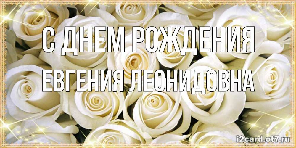 Открытка на каждый день с именем, Евгения-Леонидовна С днем рождения открытка с белыми розами. большой букет белых роз Прикольная открытка с пожеланием онлайн скачать бесплатно 