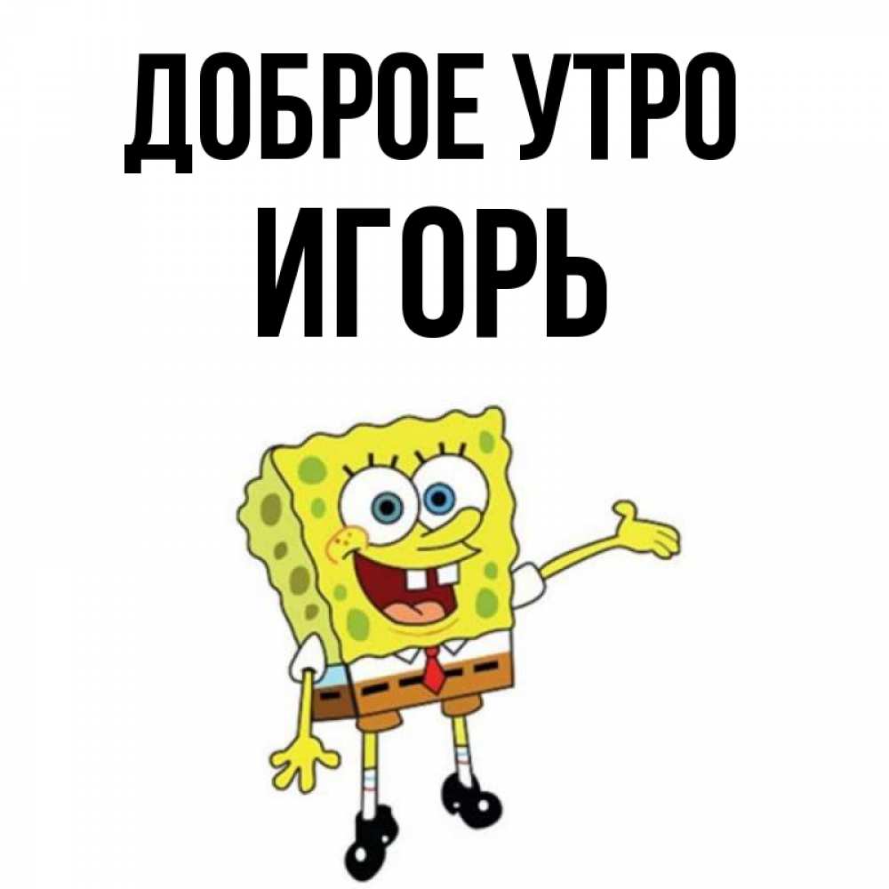 Открытка на каждый день с именем, Игорь Доброе утро губка боб улыбается Прикольная открытка с пожеланием онлайн скачать бесплатно 