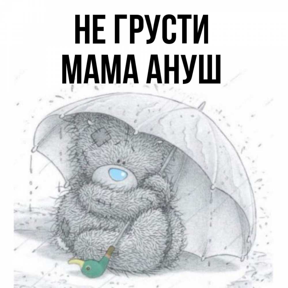Открытка на каждый день с именем, Мама-Ануш Не грусти спасите мишку Тедди Прикольная открытка с пожеланием онлайн скачать бесплатно 