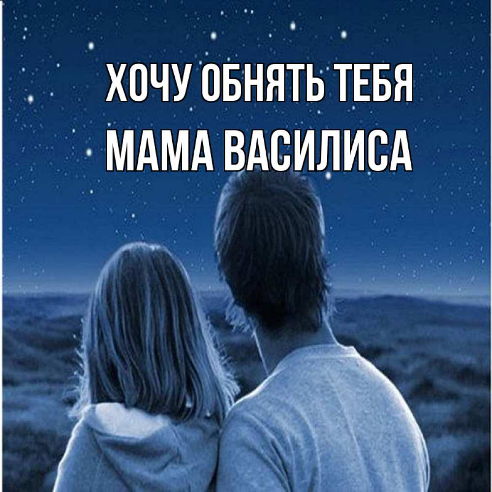 Открытка на каждый день с именем, Мама-Василиса Хочу обнять тебя парень с девушкой смотрят на звезды Прикольная открытка с пожеланием онлайн скачать бесплатно 