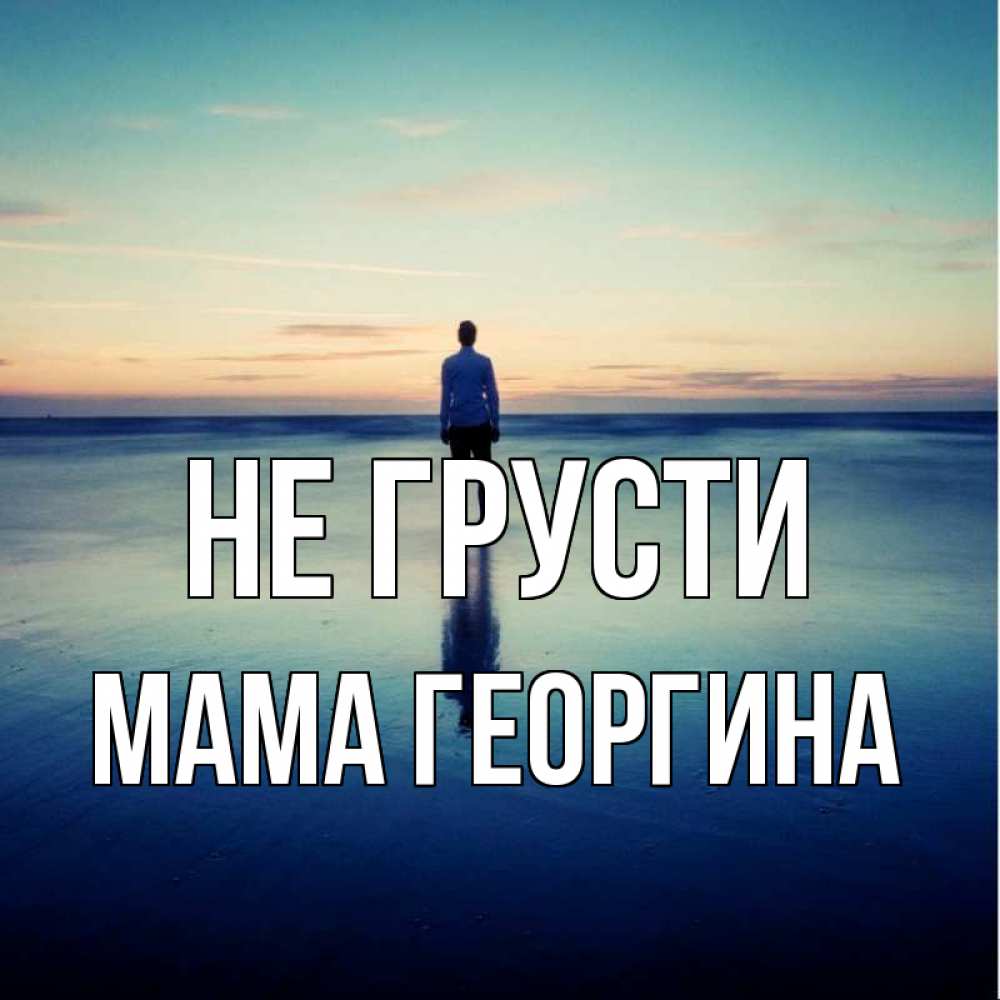 Открытка на каждый день с именем, Мама-Георгина Не грусти небо и гладь льда Прикольная открытка с пожеланием онлайн скачать бесплатно 