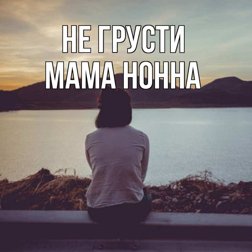 Открытка на каждый день с именем, Мама-Нонна Не грусти вода и горы Прикольная открытка с пожеланием онлайн скачать бесплатно 