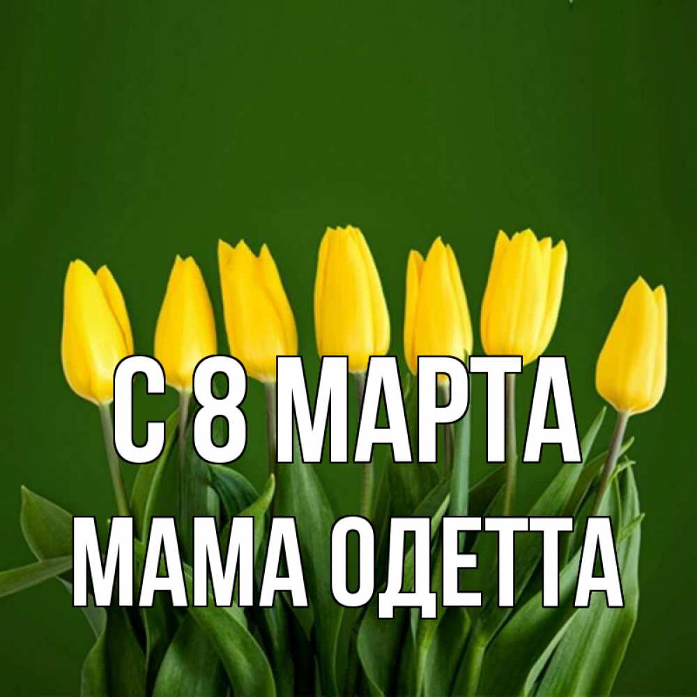 Открытка на каждый день с именем, Мама-Одетта С 8 марта желтого цвета 3 Прикольная открытка с пожеланием онлайн скачать бесплатно 