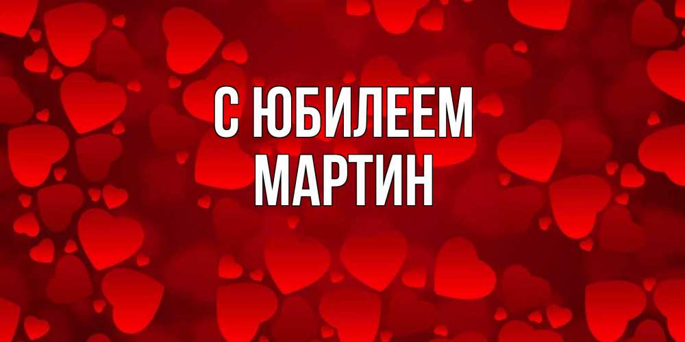 Открытка на каждый день с именем, Мартин С юбилеем прекрасные сердечки на открытке с красным фоном Прикольная открытка с пожеланием онлайн скачать бесплатно 