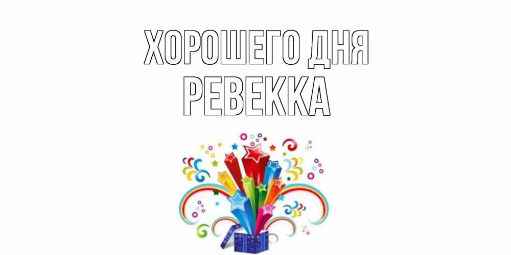 Открытка на каждый день с именем, Ревекка Хорошего дня праздник Прикольная открытка с пожеланием онлайн скачать бесплатно 