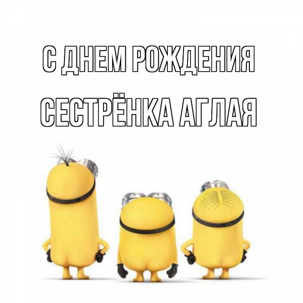 Открытка на каждый день с именем, Сестрёнка-Аглая С днем рождения миньоны Прикольная открытка с пожеланием онлайн скачать бесплатно 