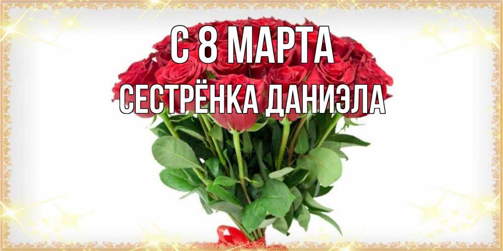 Открытка на каждый день с именем, Сестрёнка-Даниэла С 8 МАРТА самый огромный букет для милых дам Прикольная открытка с пожеланием онлайн скачать бесплатно 