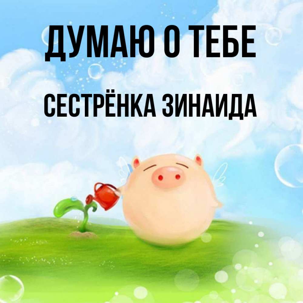 Открытка на каждый день с именем, Сестрёнка-Зинаида Думаю о тебе позитивная свинюшка Прикольная открытка с пожеланием онлайн скачать бесплатно 