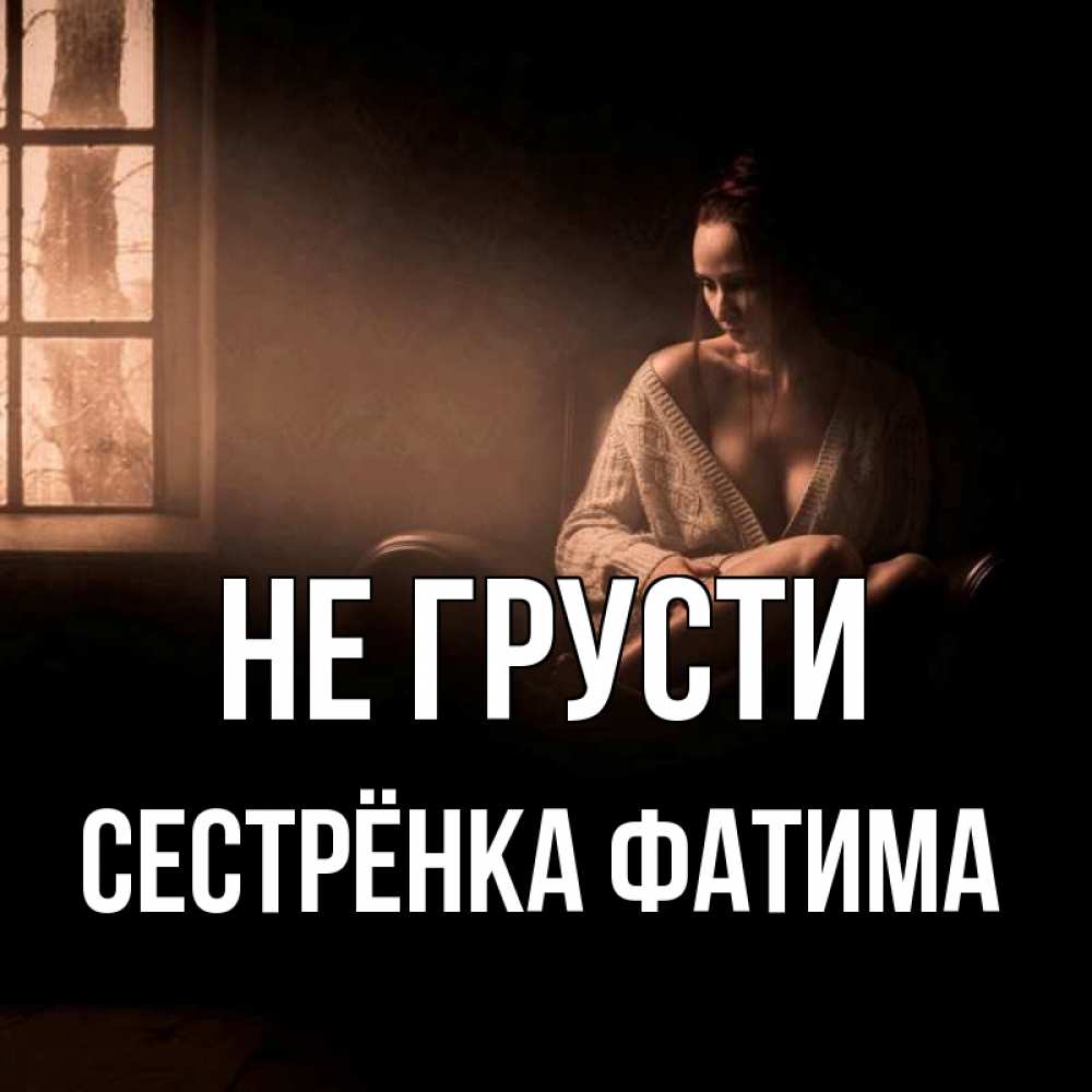 Открытка на каждый день с именем, Сестрёнка-Фатима Не грусти сидя у окна Прикольная открытка с пожеланием онлайн скачать бесплатно 